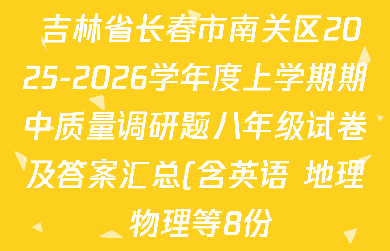 吉林省长春市南关区2025-2026学年度上学期期中质量调研题八年级试卷及答案汇总(含英语 地理 物理等8份)  吉林省长春市南关区2025-2026学年度上学期期中质量调研题八年级试卷及答案汇总(含英语 地理 物理等8份)